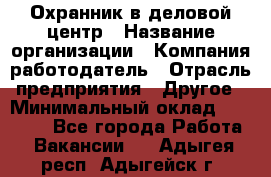 Охранник в деловой центр › Название организации ­ Компания-работодатель › Отрасль предприятия ­ Другое › Минимальный оклад ­ 24 000 - Все города Работа » Вакансии   . Адыгея респ.,Адыгейск г.